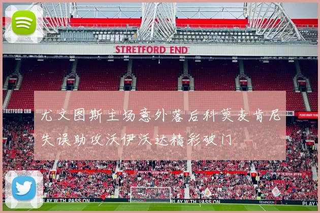 尤文图斯主场意外落后科莫麦肯尼失误助攻沃伊沃达精彩破门