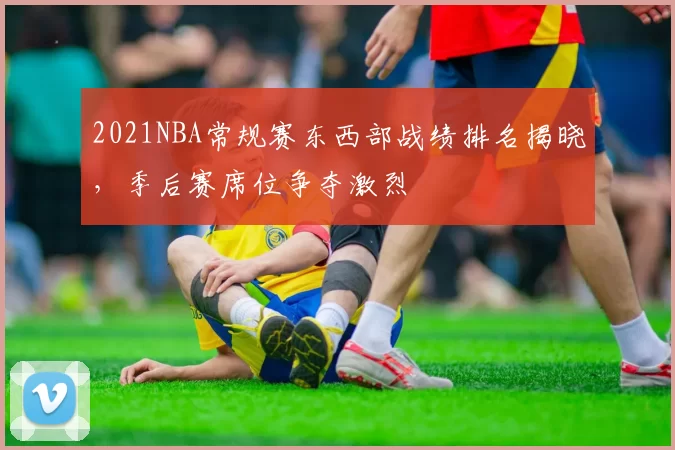 2021NBA常规赛东西部战绩排名揭晓，季后赛席位争夺激烈