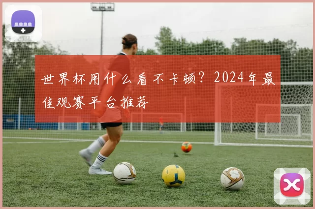 世界杯用什么看不卡顿？2024年最佳观赛平台推荐