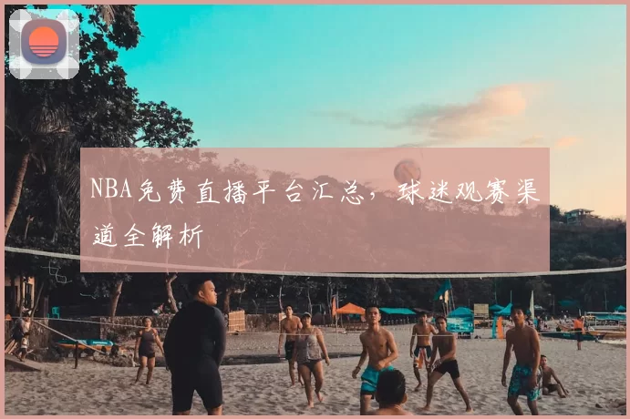 NBA免费直播平台汇总,球迷观赛渠道全解析
