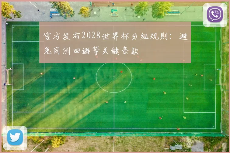 官方发布2028世界杯分组规则:避免同洲回避等关键条款