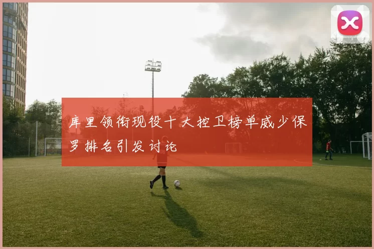 库里领衔现役十大控卫榜单威少保罗排名引发讨论