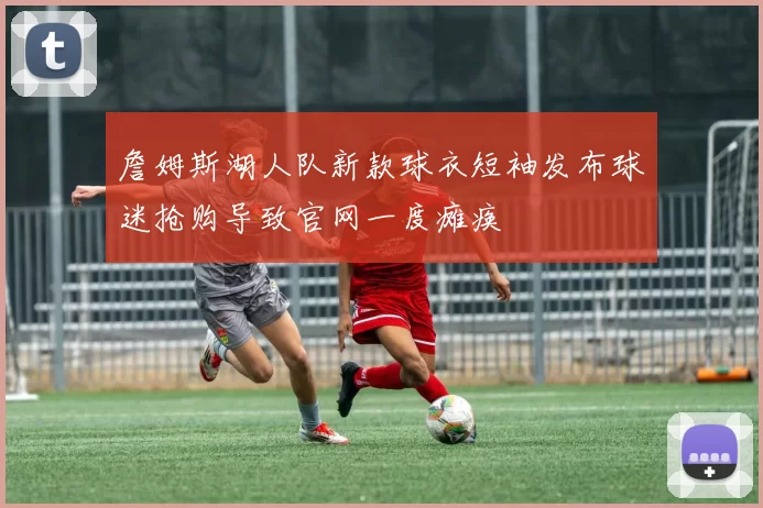 詹姆斯湖人队新款球衣短袖发布球迷抢购导致官网一度瘫痪