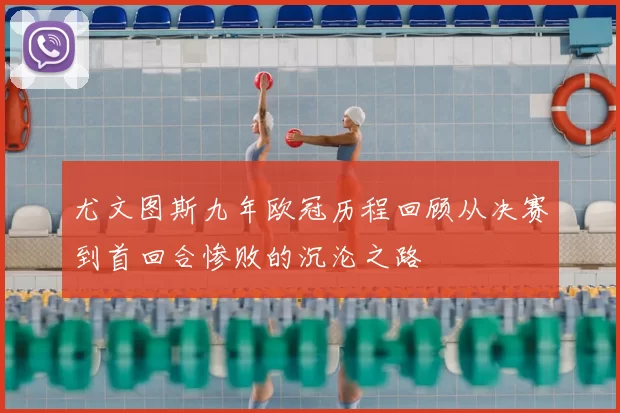 尤文图斯九年欧冠历程回顾从决赛到首回合惨败的沉沦之路