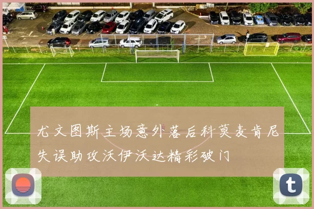 尤文图斯主场意外落后科莫麦肯尼失误助攻沃伊沃达精彩破门