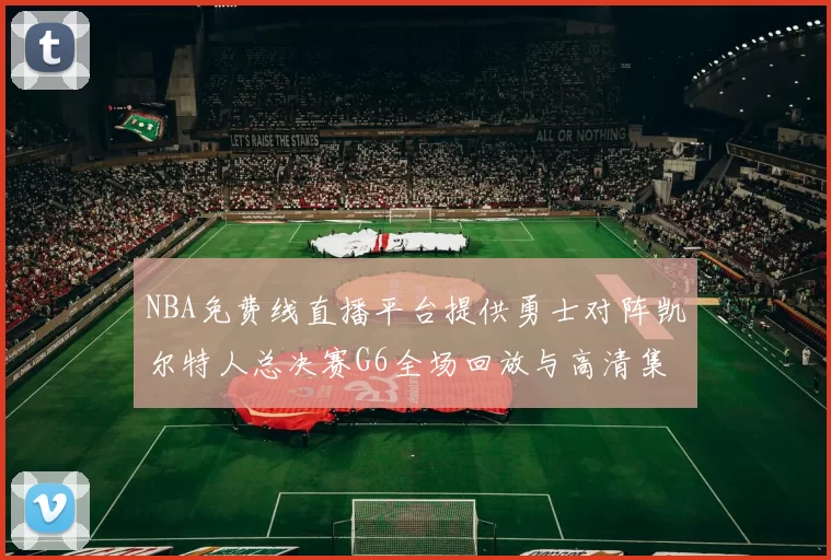 NBA免费线直播平台提供勇士对阵凯尔特人总决赛G6全场回放与高清集锦