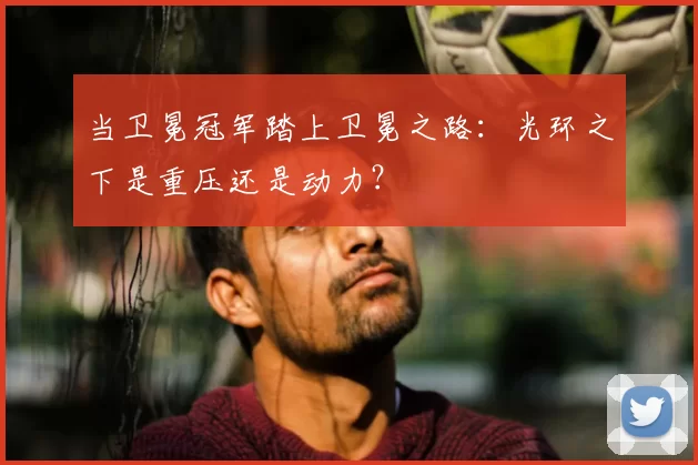 当卫冕冠军踏上卫冕之路:光环之下是重压还是动力?