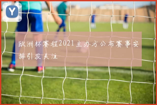 欧洲杯赛程2021主办方公布赛事安排引发关注