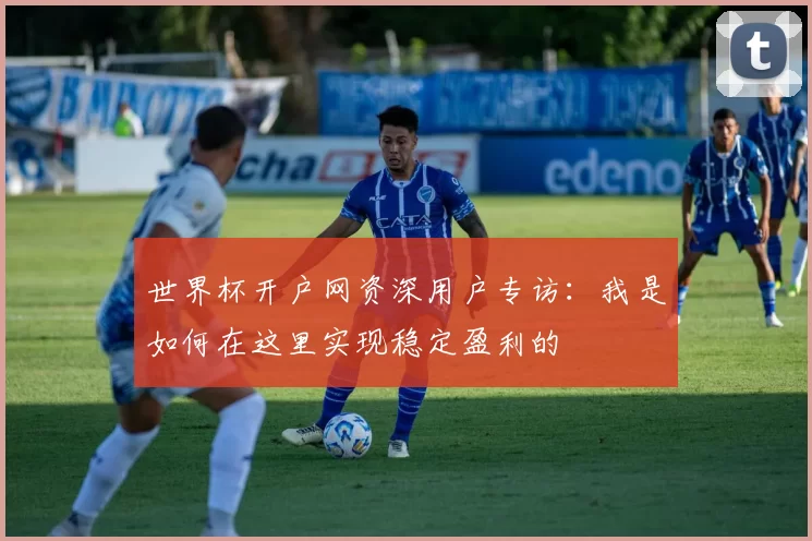 世界杯开户网资深用户专访:我是如何在这里实现稳定盈利的