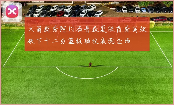 火箭新秀阿门汤普森夏联首秀高效砍下十二分篮板助攻表现全面