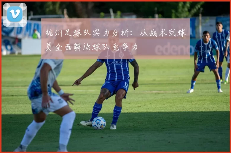 杭州足球队实力分析：从战术到球员全面解读球队竞争力