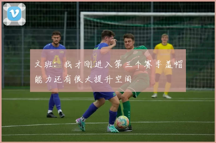 文班：我才刚进入第三个赛季盖帽能力还有很大提升空间