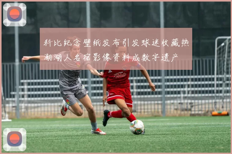 科比纪念壁纸发布引发球迷收藏热潮湖人名宿影像资料成数字遗产