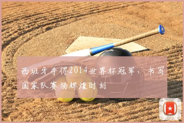 西班牙夺得2014世界杯冠军，书写国家队赛场辉煌时刻