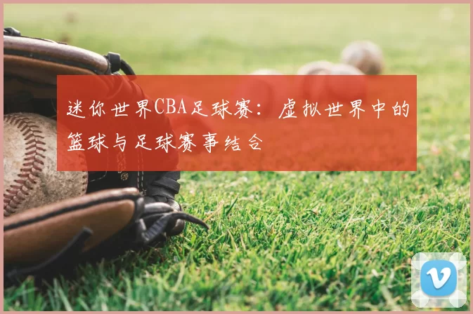 迷你世界CBA足球赛:虚拟世界中的篮球与足球赛事结合