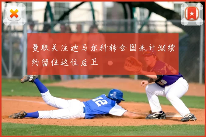 曼联关注迪马尔科转会国米计划续约留住这位后卫