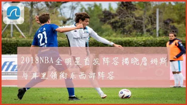 2018NBA全明星首发阵容揭晓詹姆斯与库里领衔东西部阵容