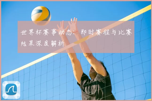 世界杯赛事动态：即时赛程与比赛结果深度解析