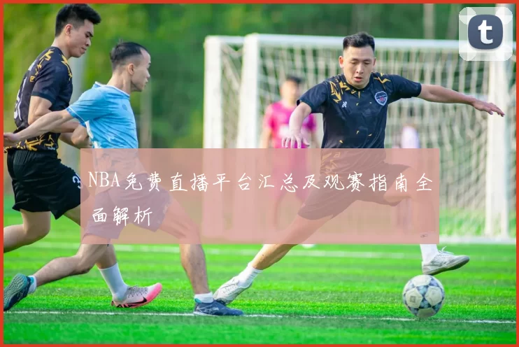 NBA免费直播平台汇总及观赛指南全面解析