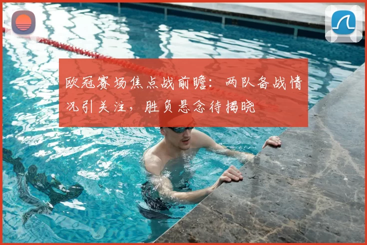 欧冠赛场焦点战前瞻:两队备战情况引关注,胜负悬念待揭晓
