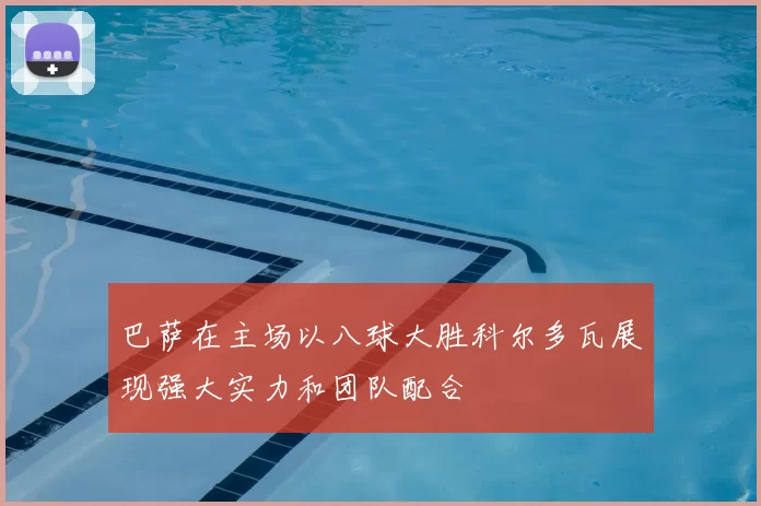 巴萨在主场以八球大胜科尔多瓦展现强大实力和团队配合