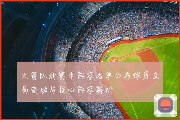 火箭队新赛季阵容名单公布球员交易变动与核心阵容解析