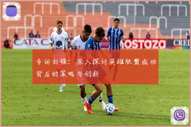 专访刘强：深入探讨英雄联盟成功背后的策略与创新