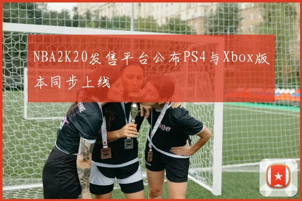 NBA2K20发售平台公布PS4与Xbox版本同步上线
