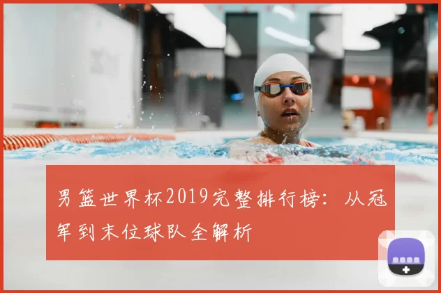 男篮世界杯2019完整排行榜：从冠军到末位球队全解析