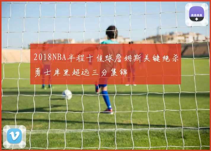 2018NBA半程十佳球詹姆斯关键绝杀勇士库里超远三分集锦