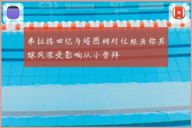 弗拉格回忆与塔图姆对位经历称其球风深受影响从小崇拜