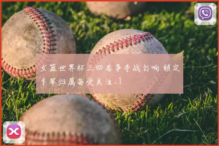 女篮世界杯三四名争夺战打响 锁定季军归属备受关注_1