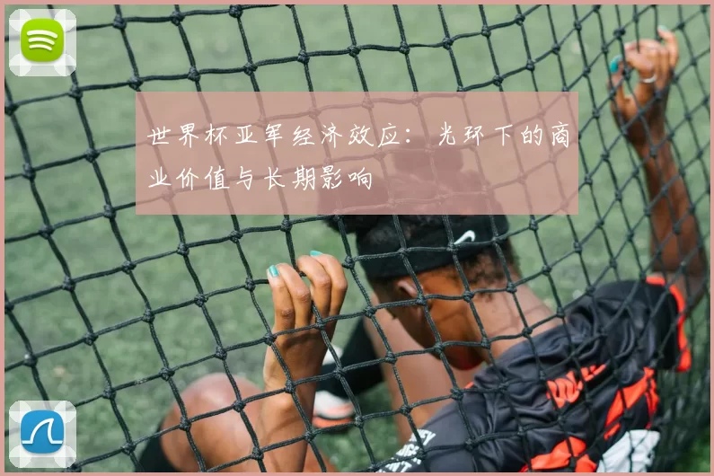 世界杯亚军经济效应：光环下的商业价值与长期影响