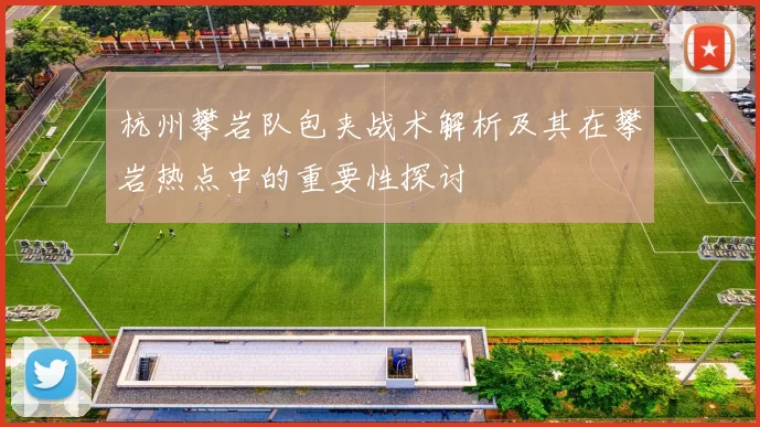杭州攀岩队包夹战术解析及其在攀岩热点中的重要性探讨