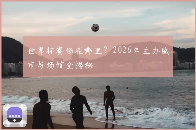 世界杯赛场在哪里？2026年主办城市与场馆全揭秘