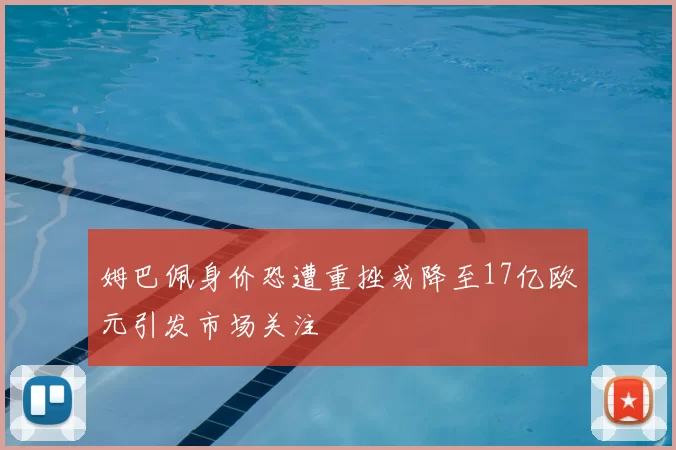 姆巴佩身价恐遭重挫或降至17亿欧元引发市场关注