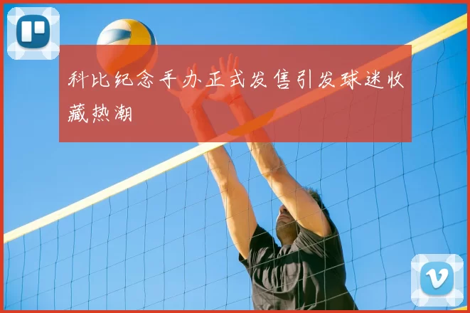 科比纪念手办正式发售引发球迷收藏热潮