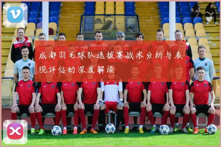 成都羽毛球队选拔赛战术分析与表现评估的深度解读