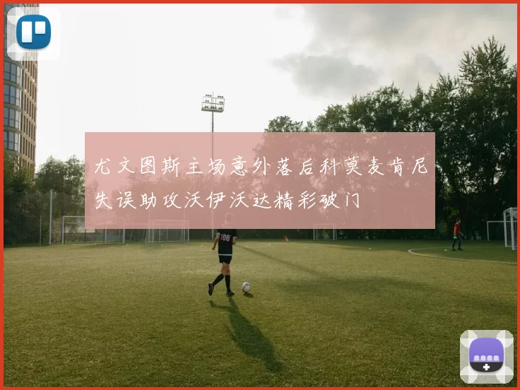 尤文图斯主场意外落后科莫麦肯尼失误助攻沃伊沃达精彩破门