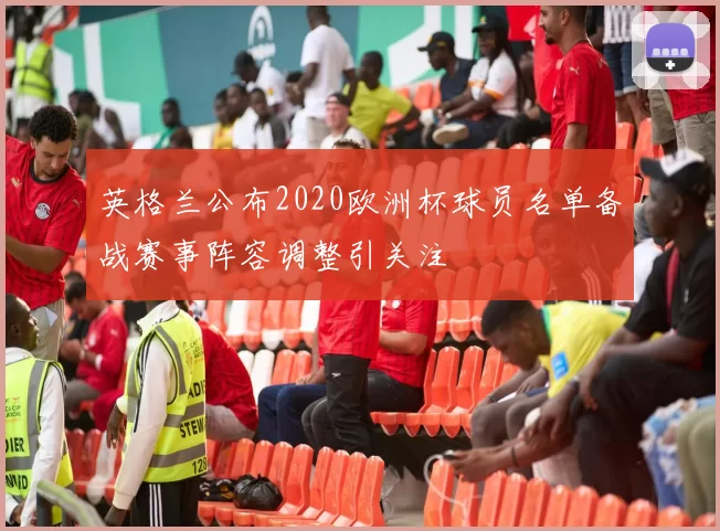 英格兰公布2020欧洲杯球员名单备战赛事阵容调整引关注