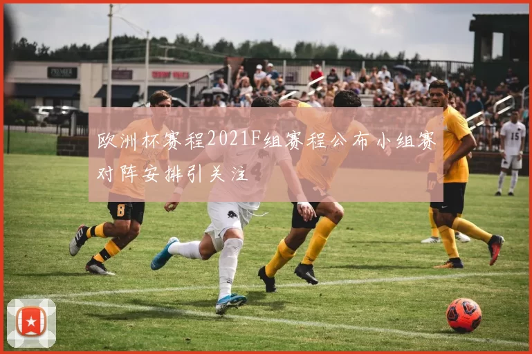 欧洲杯赛程2021F组赛程公布小组赛对阵安排引关注