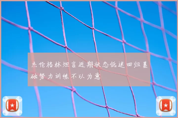 杰伦格林坦言近期状态低迷回归基础努力训练不以为意