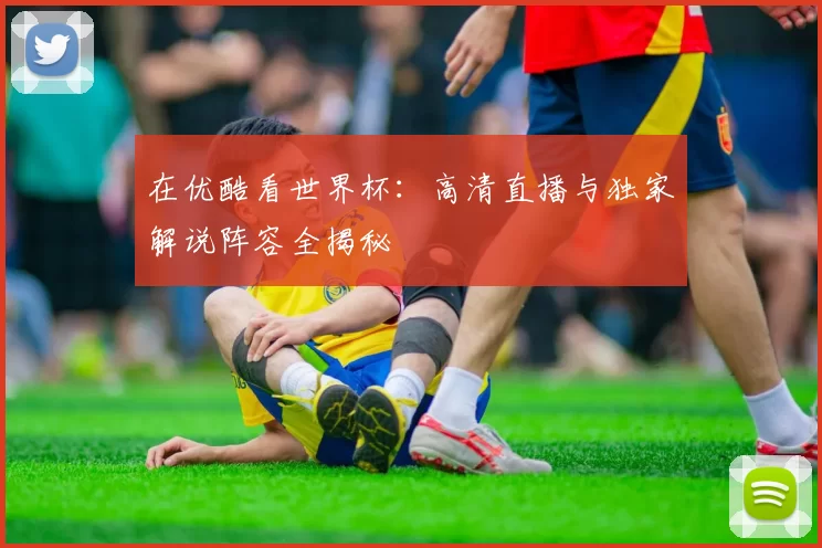 在优酷看世界杯：高清直播与独家解说阵容全揭秘