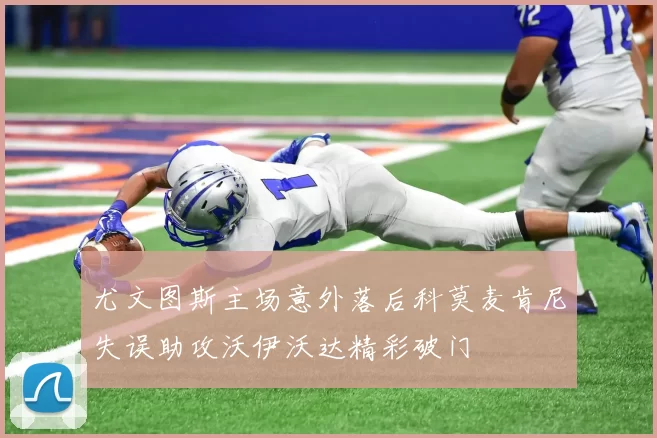 尤文图斯主场意外落后科莫麦肯尼失误助攻沃伊沃达精彩破门