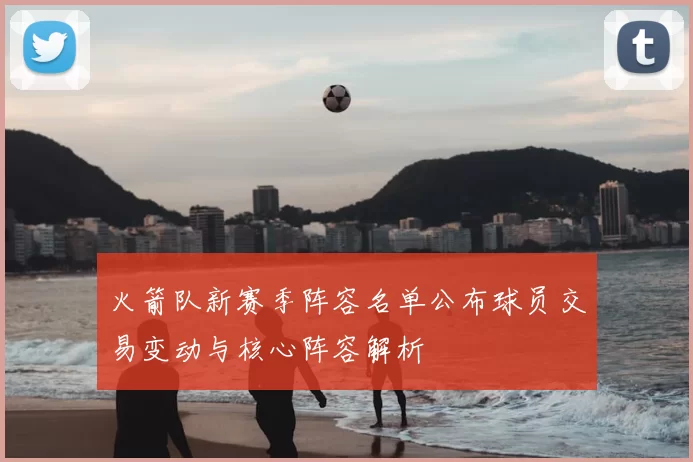 火箭队新赛季阵容名单公布球员交易变动与核心阵容解析