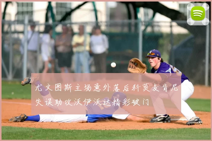 尤文图斯主场意外落后科莫麦肯尼失误助攻沃伊沃达精彩破门