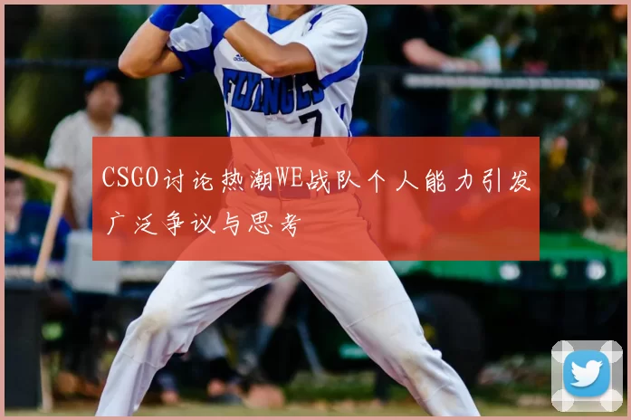 CSGO讨论热潮WE战队个人能力引发广泛争议与思考