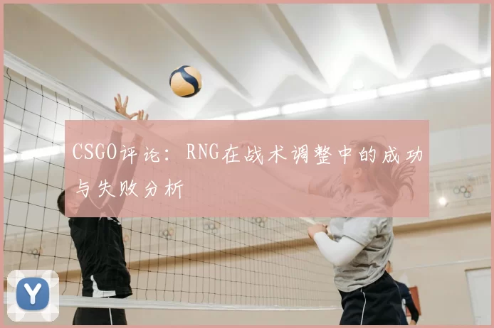 CSGO评论：RNG在战术调整中的成功与失败分析