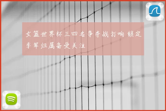 女篮世界杯三四名争夺战打响 锁定季军归属备受关注