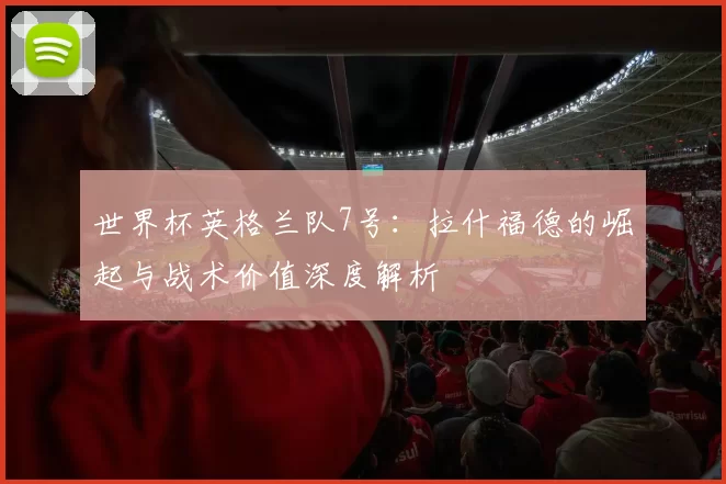 世界杯英格兰队7号:拉什福德的崛起与战术价值深度解析